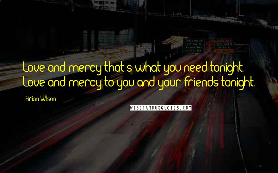 Brian Wilson Quotes: Love and mercy that's what you need tonight. Love and mercy to you and your friends tonight.