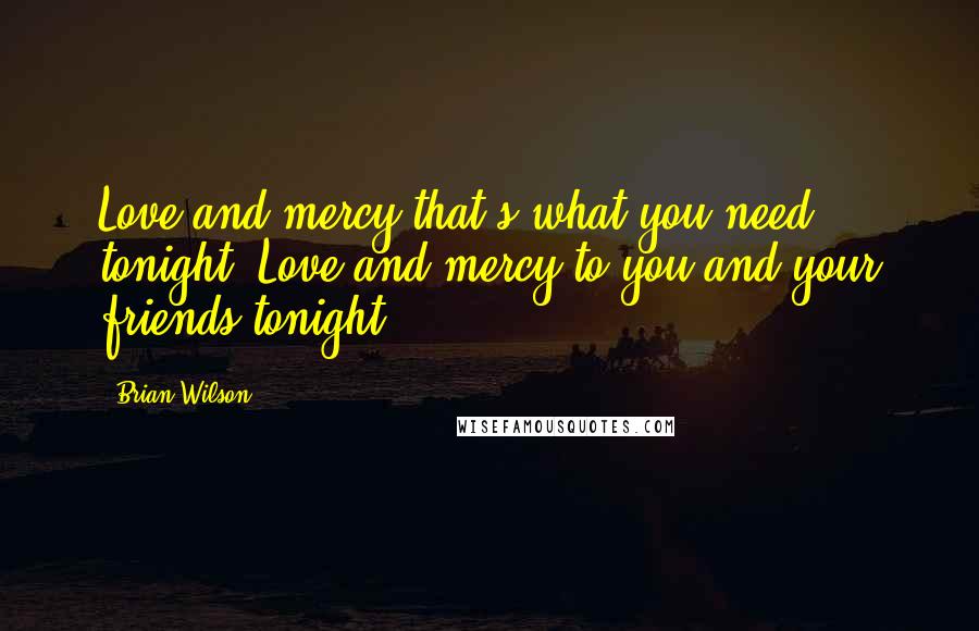 Brian Wilson Quotes: Love and mercy that's what you need tonight. Love and mercy to you and your friends tonight.