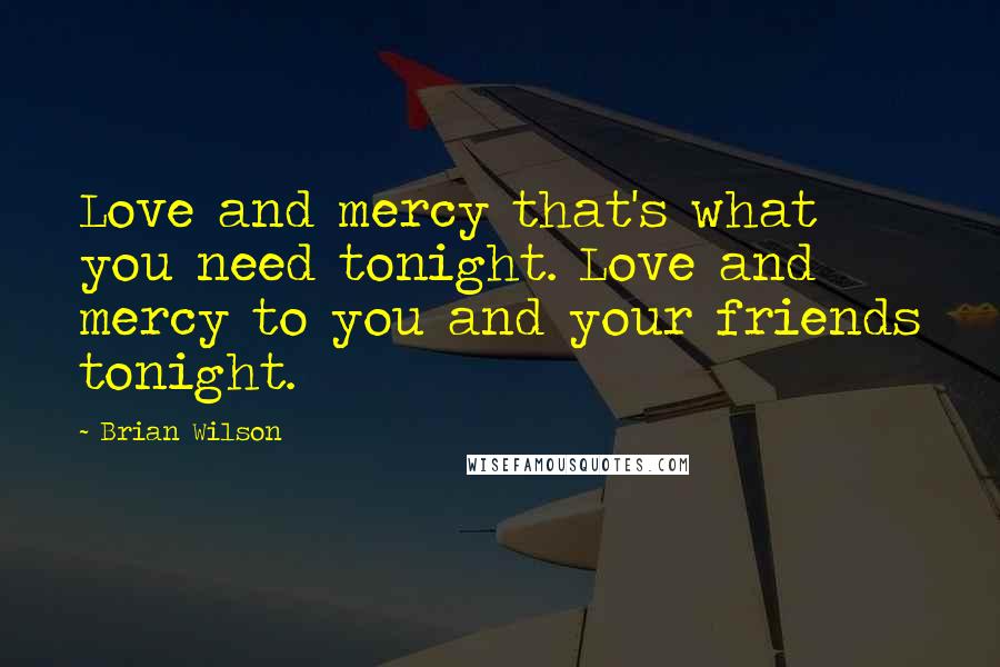 Brian Wilson Quotes: Love and mercy that's what you need tonight. Love and mercy to you and your friends tonight.