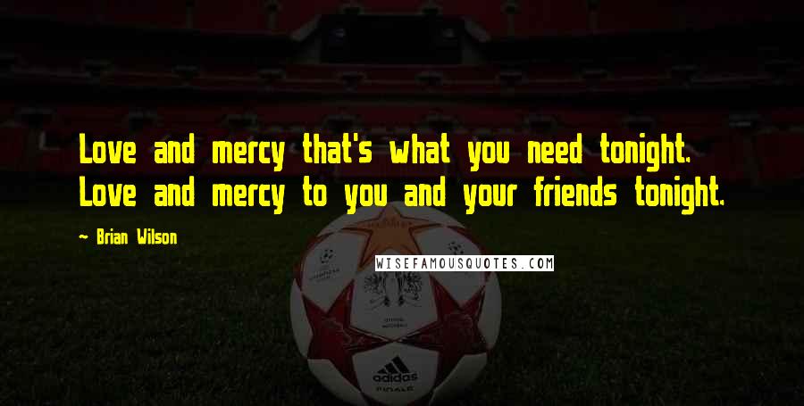 Brian Wilson Quotes: Love and mercy that's what you need tonight. Love and mercy to you and your friends tonight.