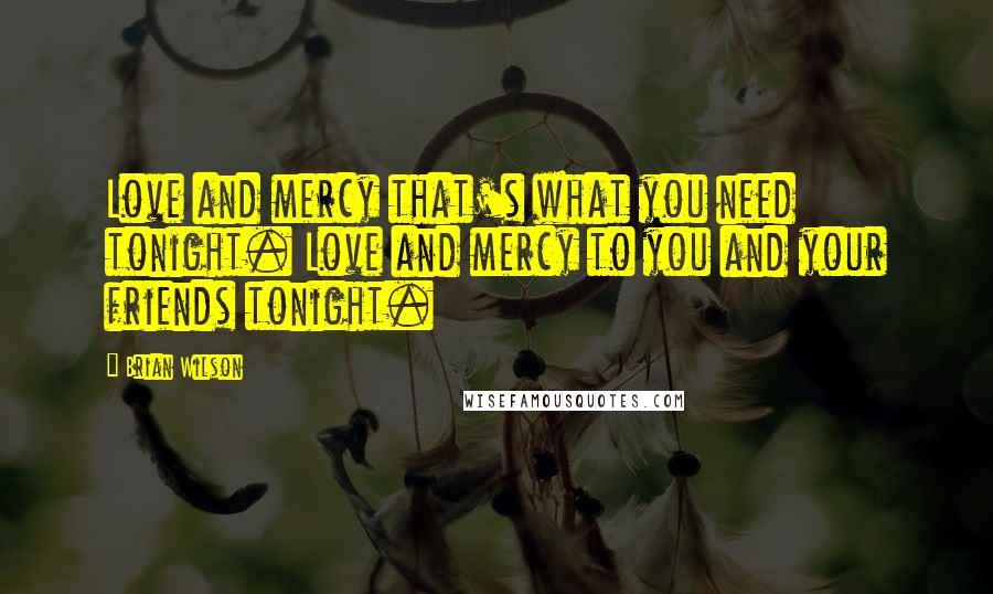 Brian Wilson Quotes: Love and mercy that's what you need tonight. Love and mercy to you and your friends tonight.