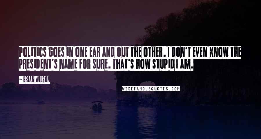 Brian Wilson Quotes: Politics goes in one ear and out the other. I don't even know the president's name for sure. That's how stupid I am.