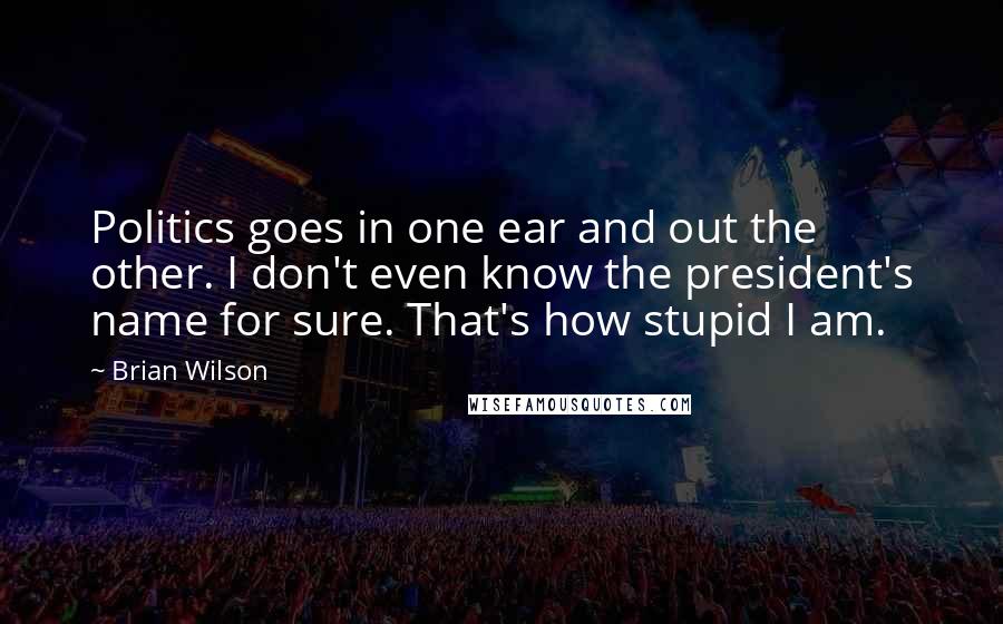 Brian Wilson Quotes: Politics goes in one ear and out the other. I don't even know the president's name for sure. That's how stupid I am.