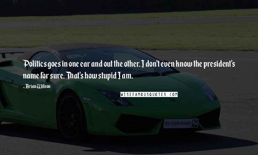 Brian Wilson Quotes: Politics goes in one ear and out the other. I don't even know the president's name for sure. That's how stupid I am.