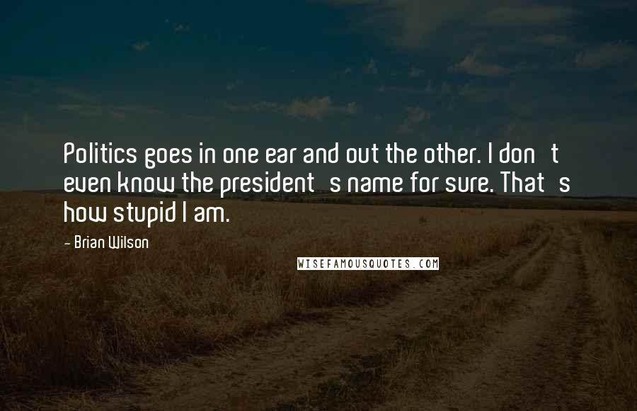 Brian Wilson Quotes: Politics goes in one ear and out the other. I don't even know the president's name for sure. That's how stupid I am.