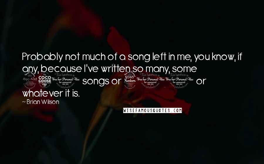 Brian Wilson Quotes: Probably not much of a song left in me, you know, if any, because I've written so many, some 250 songs or 300 or whatever it is.
