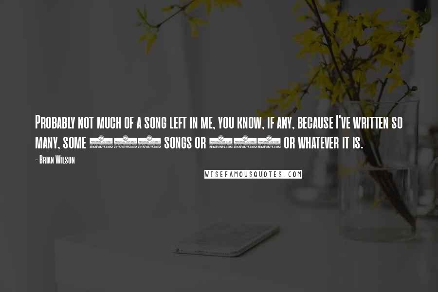 Brian Wilson Quotes: Probably not much of a song left in me, you know, if any, because I've written so many, some 250 songs or 300 or whatever it is.