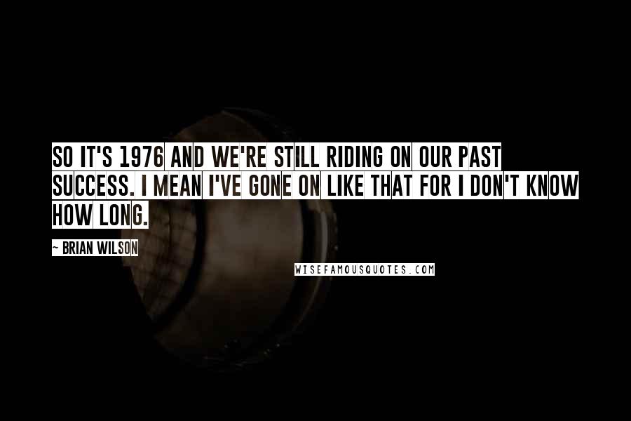 Brian Wilson Quotes: So it's 1976 and we're still riding on our past success. I mean I've gone on like that for I don't know how long.