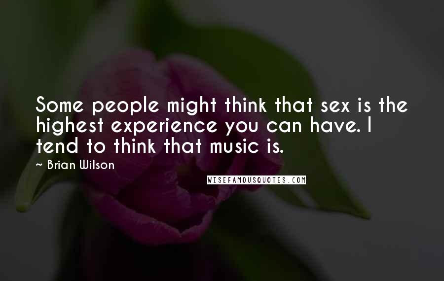 Brian Wilson Quotes: Some people might think that sex is the highest experience you can have. I tend to think that music is.