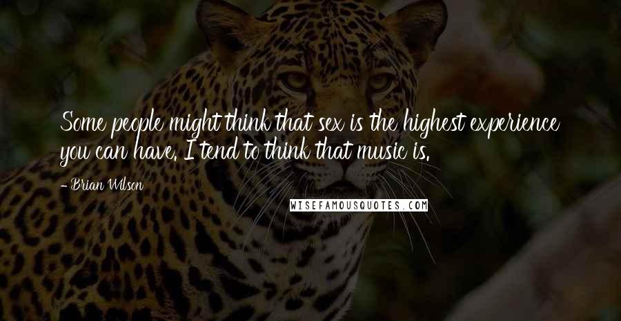 Brian Wilson Quotes: Some people might think that sex is the highest experience you can have. I tend to think that music is.
