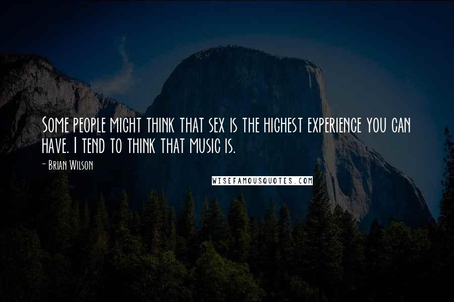Brian Wilson Quotes: Some people might think that sex is the highest experience you can have. I tend to think that music is.
