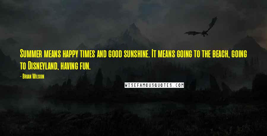Brian Wilson Quotes: Summer means happy times and good sunshine. It means going to the beach, going to Disneyland, having fun.
