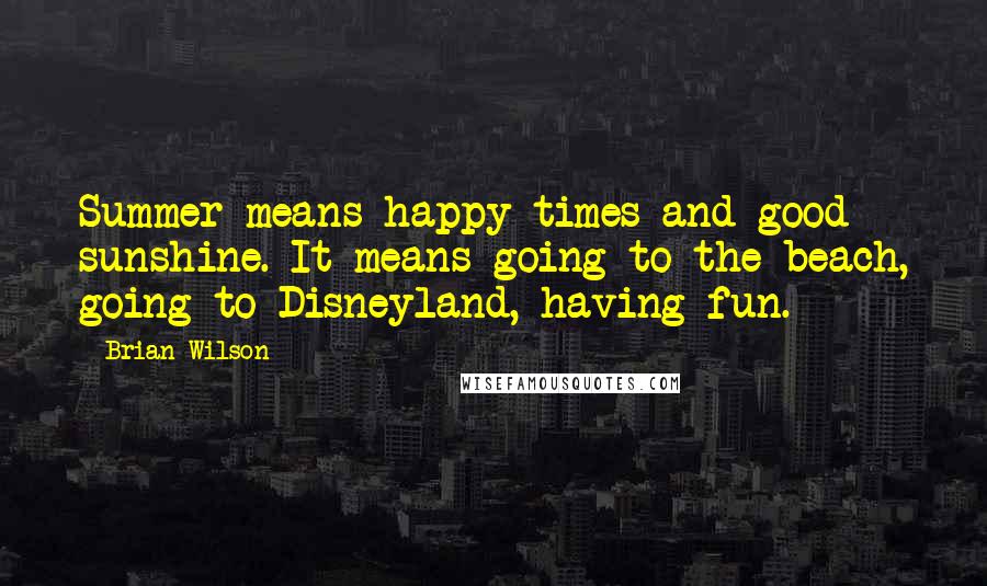 Brian Wilson Quotes: Summer means happy times and good sunshine. It means going to the beach, going to Disneyland, having fun.