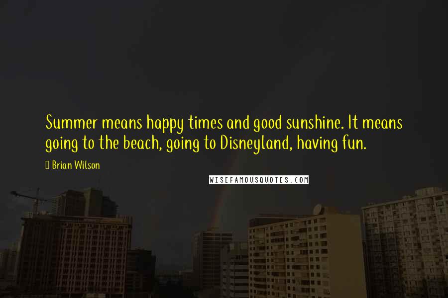 Brian Wilson Quotes: Summer means happy times and good sunshine. It means going to the beach, going to Disneyland, having fun.