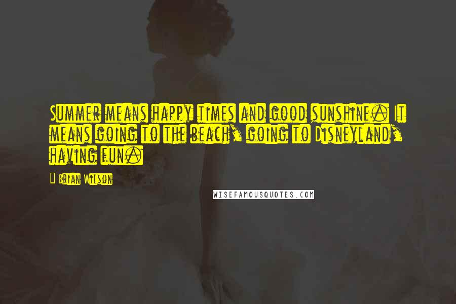 Brian Wilson Quotes: Summer means happy times and good sunshine. It means going to the beach, going to Disneyland, having fun.