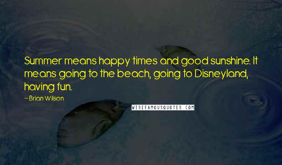 Brian Wilson Quotes: Summer means happy times and good sunshine. It means going to the beach, going to Disneyland, having fun.