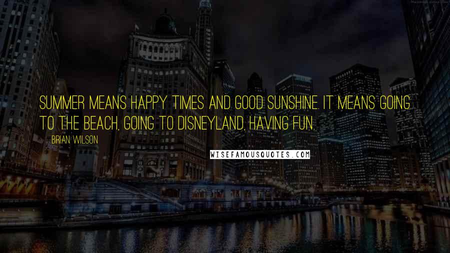 Brian Wilson Quotes: Summer means happy times and good sunshine. It means going to the beach, going to Disneyland, having fun.