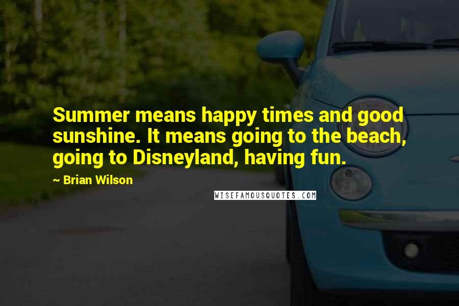 Brian Wilson Quotes: Summer means happy times and good sunshine. It means going to the beach, going to Disneyland, having fun.
