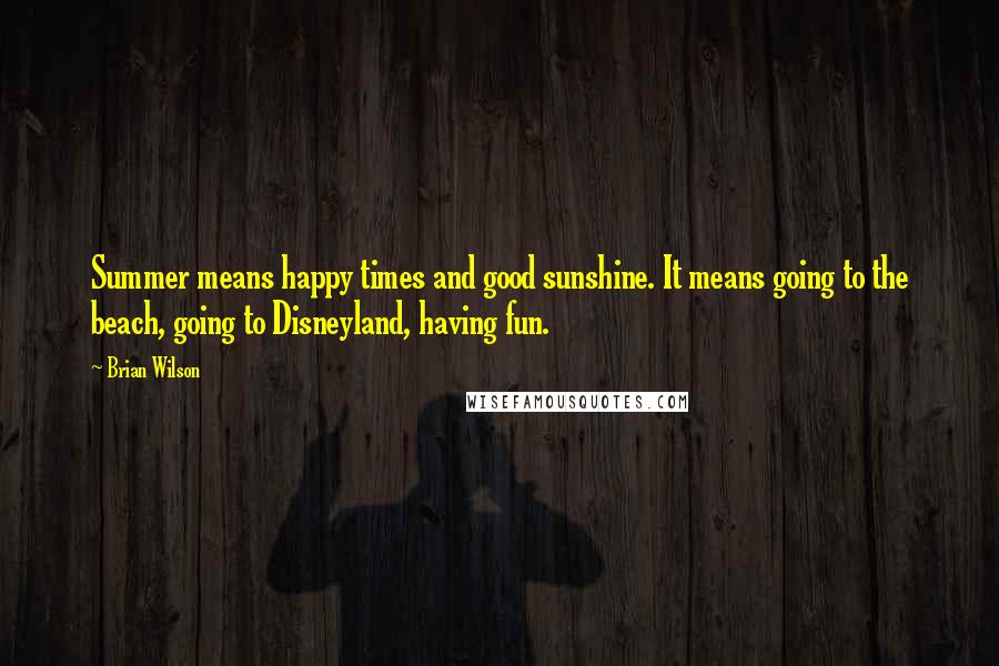 Brian Wilson Quotes: Summer means happy times and good sunshine. It means going to the beach, going to Disneyland, having fun.