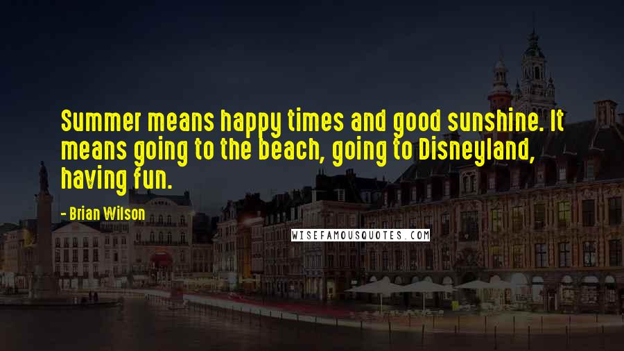Brian Wilson Quotes: Summer means happy times and good sunshine. It means going to the beach, going to Disneyland, having fun.