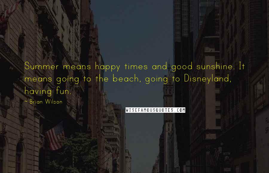 Brian Wilson Quotes: Summer means happy times and good sunshine. It means going to the beach, going to Disneyland, having fun.