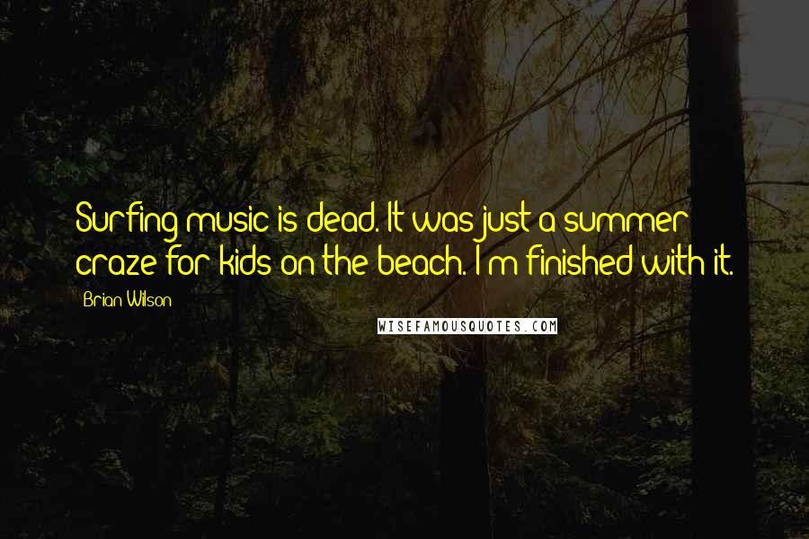 Brian Wilson Quotes: Surfing music is dead. It was just a summer craze for kids on the beach. I'm finished with it.