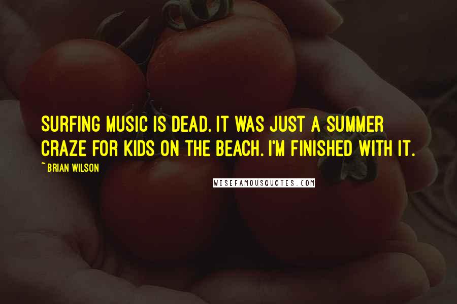 Brian Wilson Quotes: Surfing music is dead. It was just a summer craze for kids on the beach. I'm finished with it.