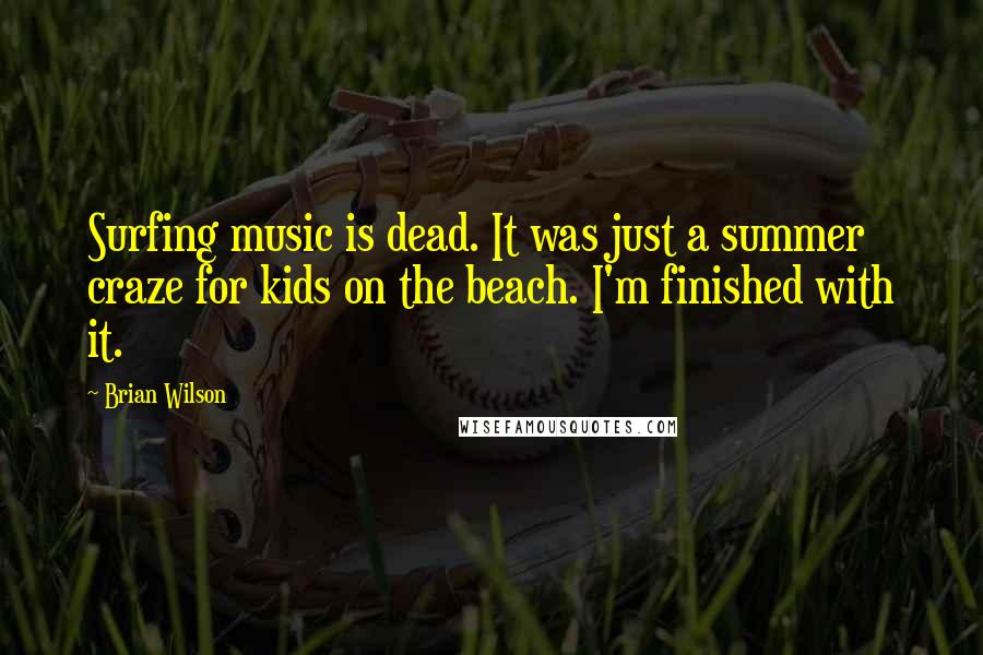 Brian Wilson Quotes: Surfing music is dead. It was just a summer craze for kids on the beach. I'm finished with it.