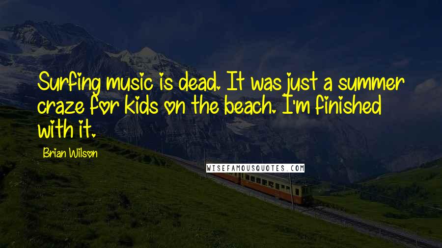 Brian Wilson Quotes: Surfing music is dead. It was just a summer craze for kids on the beach. I'm finished with it.