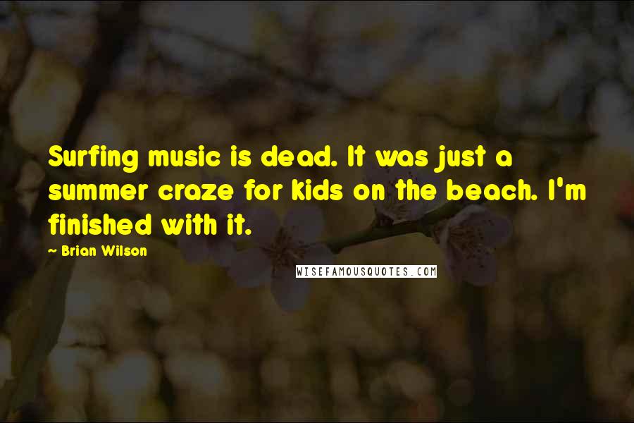 Brian Wilson Quotes: Surfing music is dead. It was just a summer craze for kids on the beach. I'm finished with it.