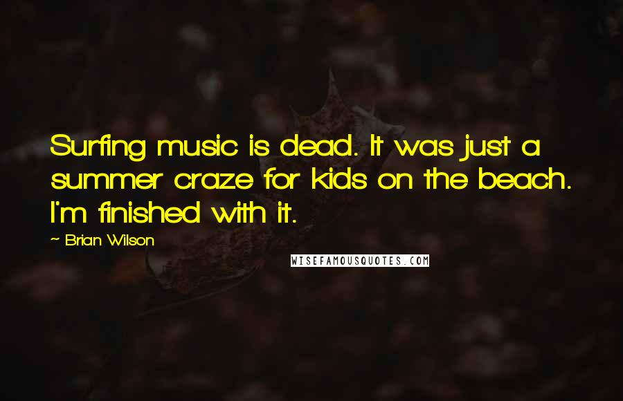 Brian Wilson Quotes: Surfing music is dead. It was just a summer craze for kids on the beach. I'm finished with it.