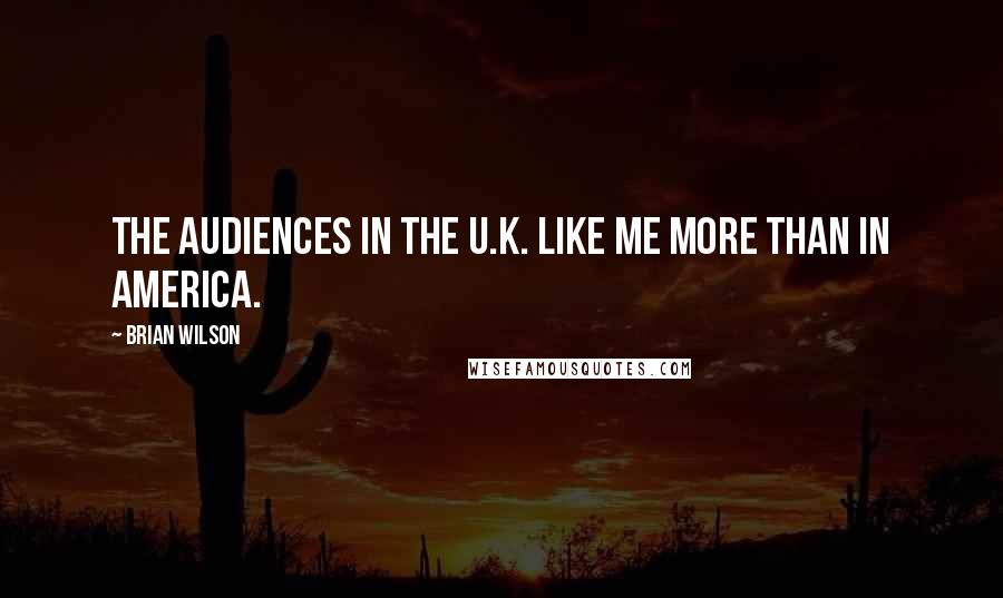 Brian Wilson Quotes: The audiences in the U.K. like me more than in America.