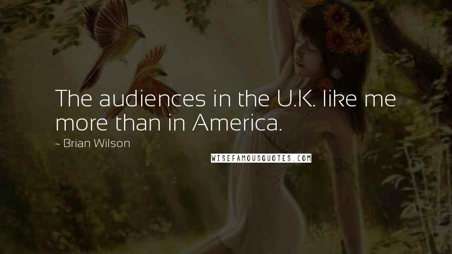 Brian Wilson Quotes: The audiences in the U.K. like me more than in America.