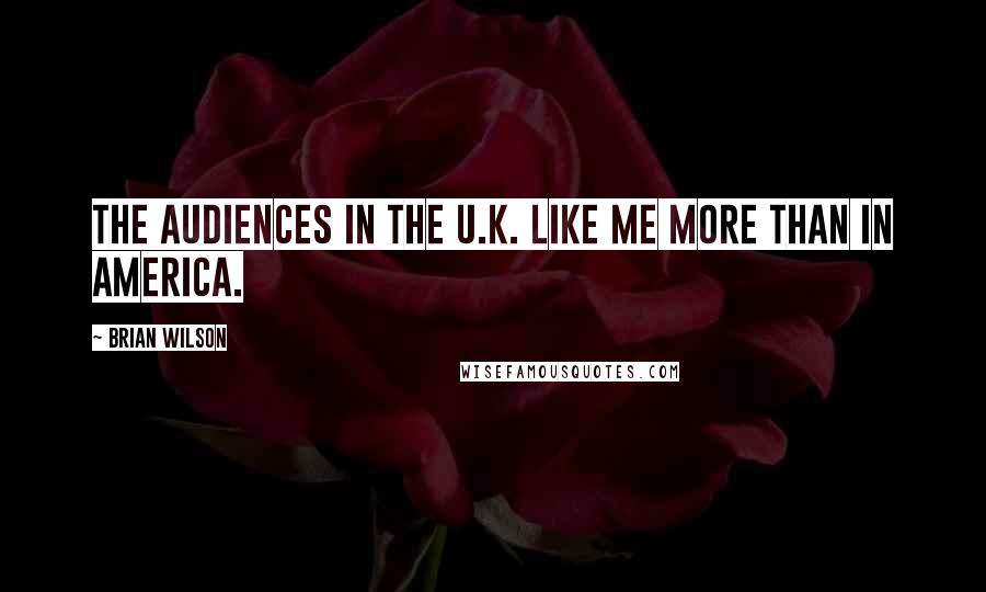 Brian Wilson Quotes: The audiences in the U.K. like me more than in America.