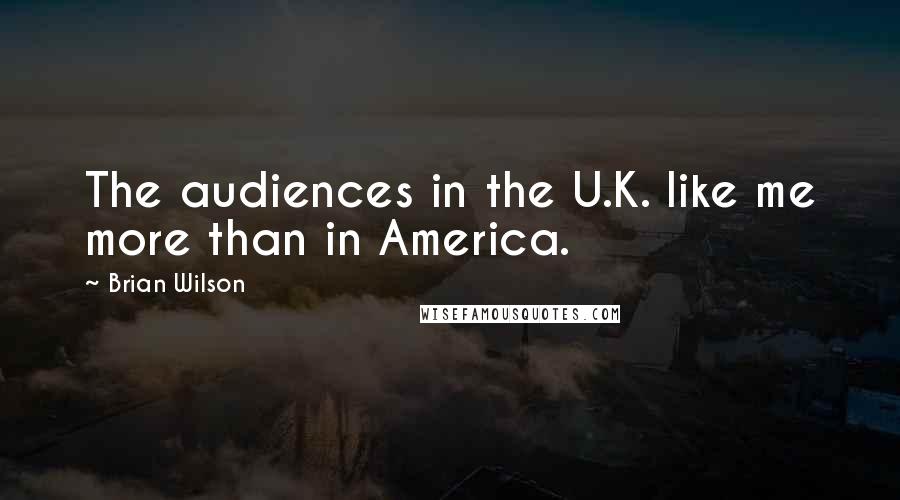 Brian Wilson Quotes: The audiences in the U.K. like me more than in America.