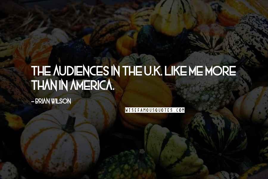 Brian Wilson Quotes: The audiences in the U.K. like me more than in America.