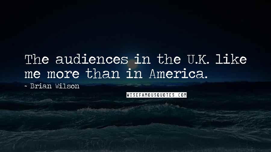 Brian Wilson Quotes: The audiences in the U.K. like me more than in America.
