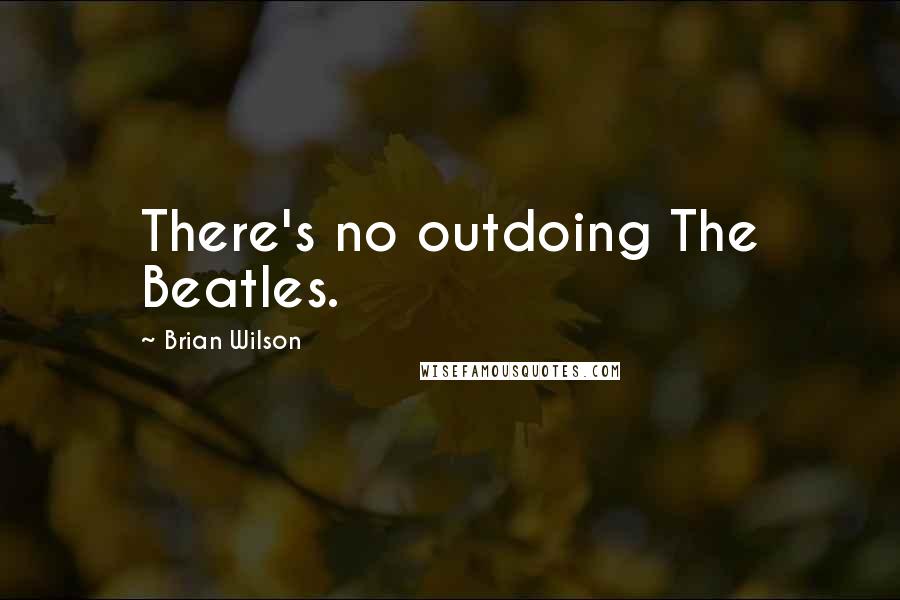 Brian Wilson Quotes: There's no outdoing The Beatles.