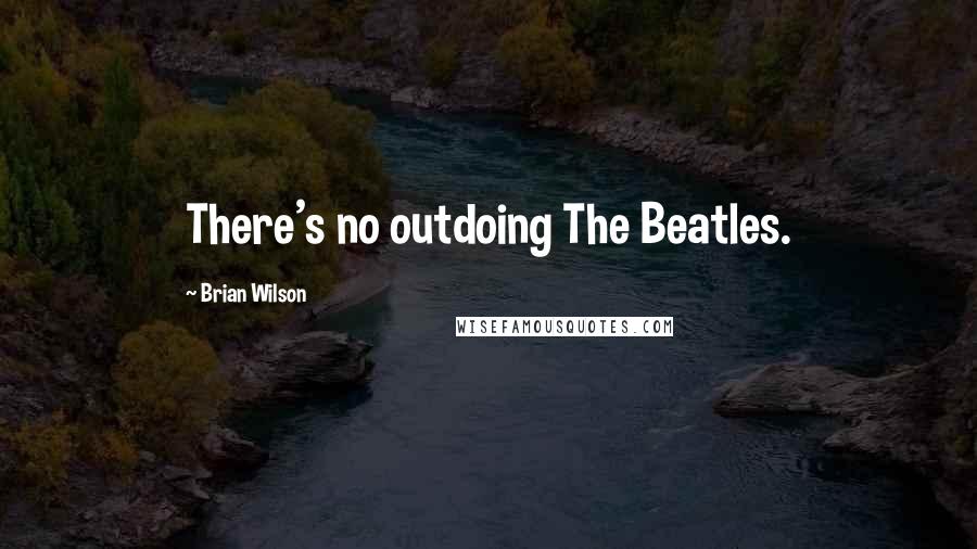 Brian Wilson Quotes: There's no outdoing The Beatles.