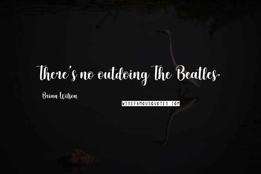 Brian Wilson Quotes: There's no outdoing The Beatles.