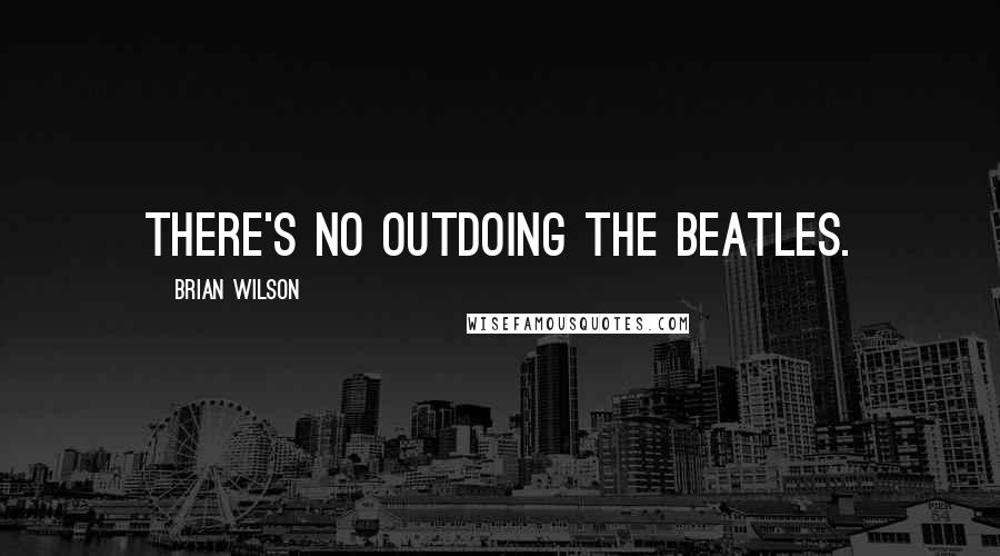 Brian Wilson Quotes: There's no outdoing The Beatles.