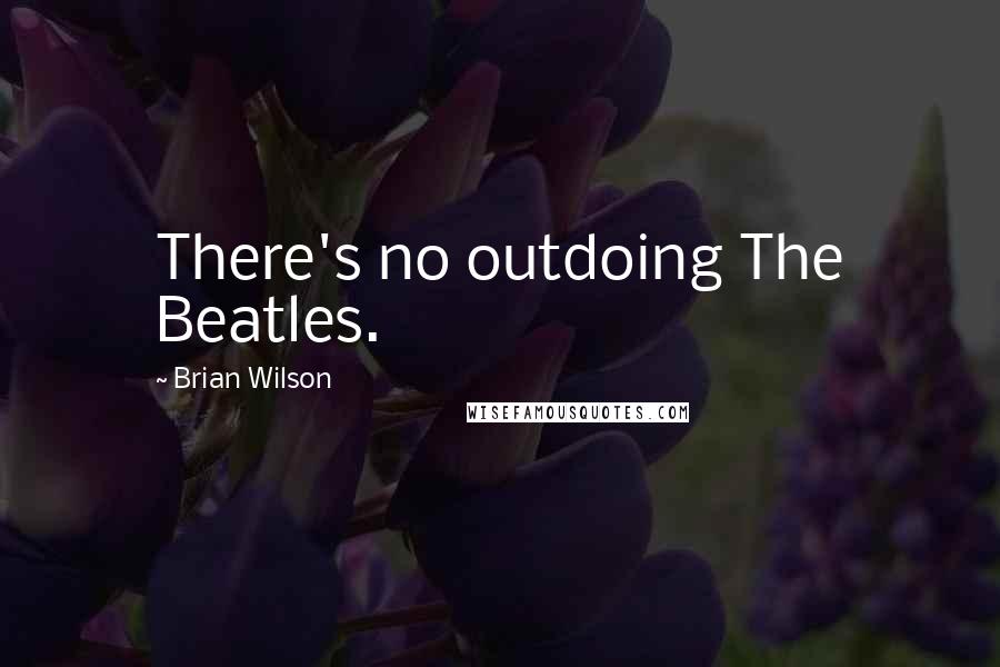 Brian Wilson Quotes: There's no outdoing The Beatles.