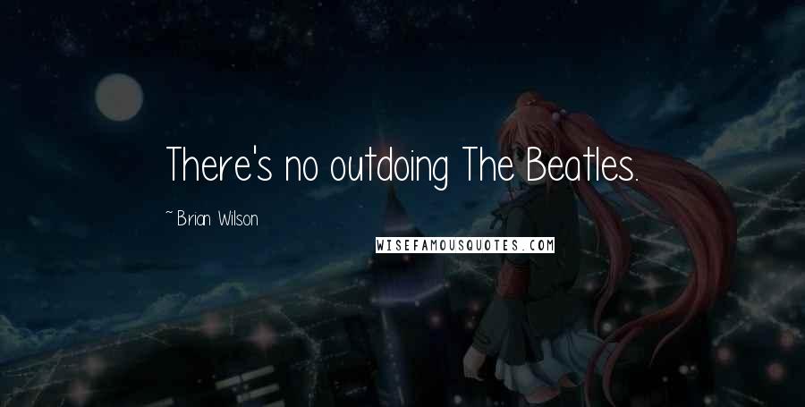 Brian Wilson Quotes: There's no outdoing The Beatles.