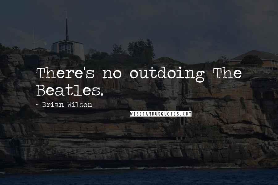 Brian Wilson Quotes: There's no outdoing The Beatles.