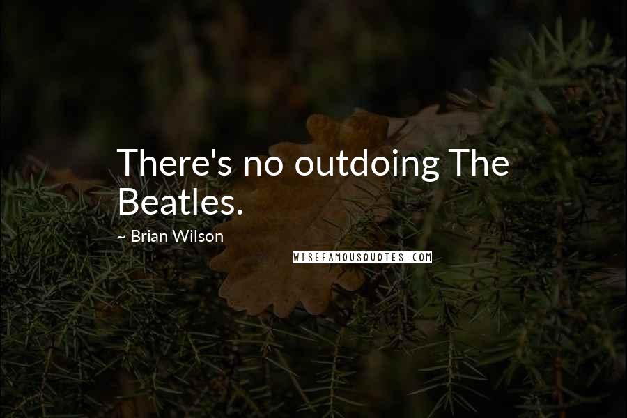Brian Wilson Quotes: There's no outdoing The Beatles.
