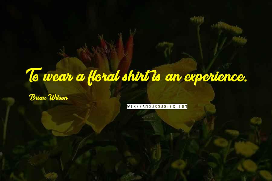 Brian Wilson Quotes: To wear a floral shirt is an experience.