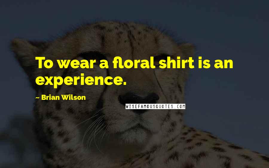 Brian Wilson Quotes: To wear a floral shirt is an experience.