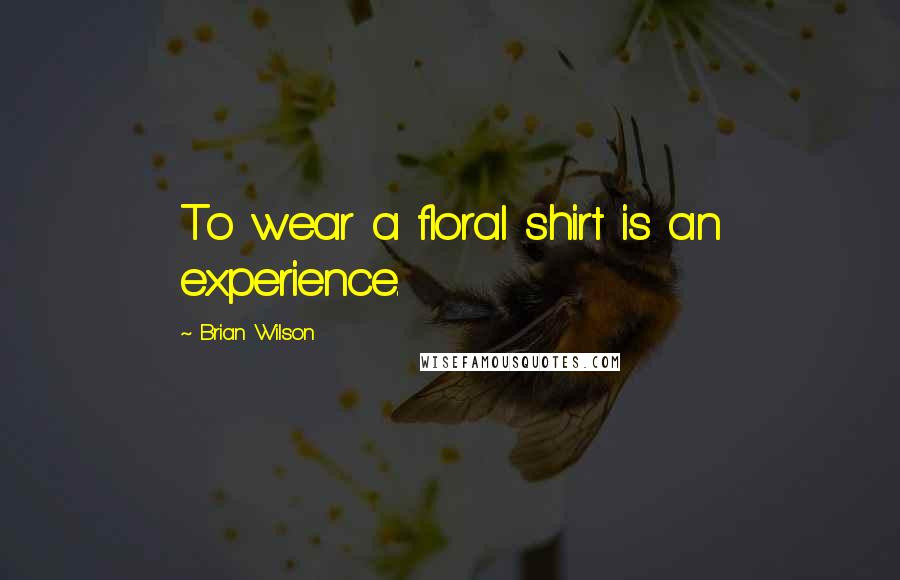 Brian Wilson Quotes: To wear a floral shirt is an experience.