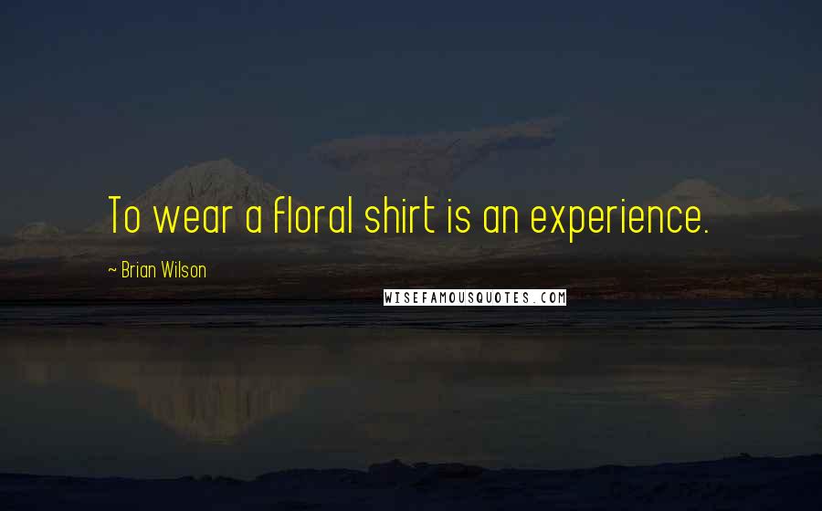 Brian Wilson Quotes: To wear a floral shirt is an experience.