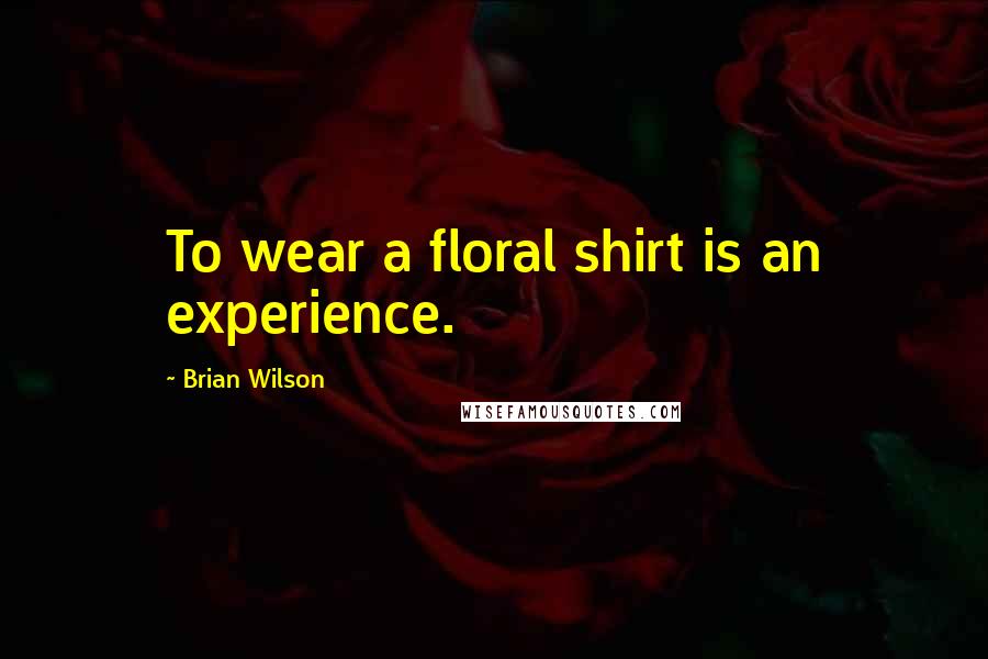 Brian Wilson Quotes: To wear a floral shirt is an experience.